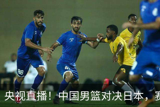 央视直播！中国男篮对决日本，赛前传来三大利好，赢球进入决赛指日可待